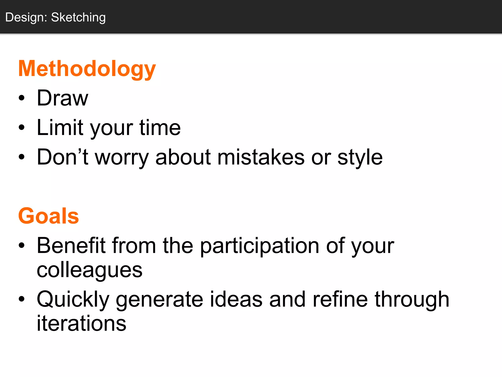 Design: Sketching
  Sketching



  Methodology
  • Draw
  • Limit your time
  • Don‘t worry about mistakes or style

  Goals
  • Benefit from the participation of your
    colleagues
  • Quickly generate ideas and refine through
    iterations
 