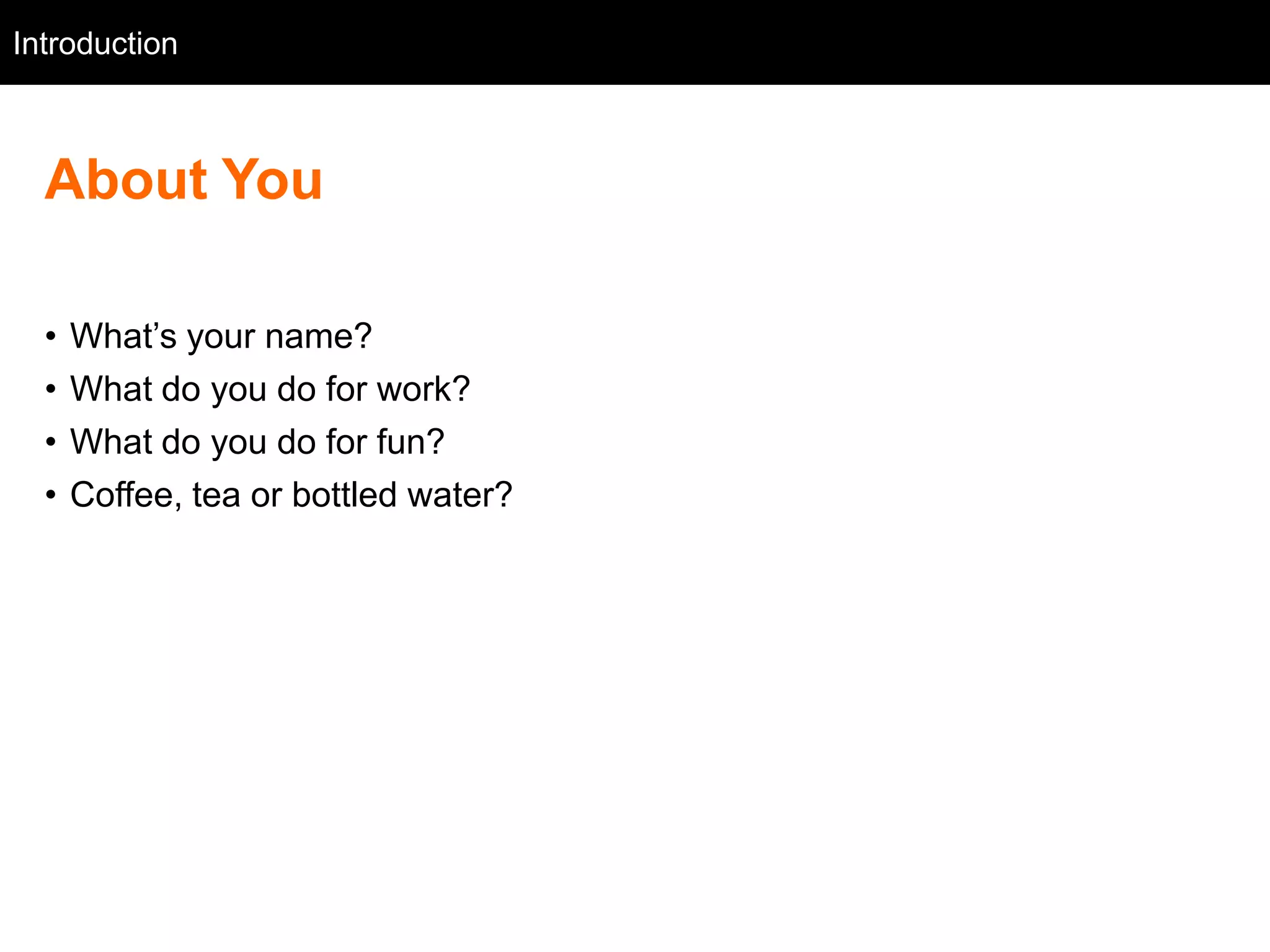 Introduction
   Intro



  About You

  •   What‘s your name?
  •   What do you do for work?
  •   What do you do for fun?
  •   Coffee, tea or bottled water?
 