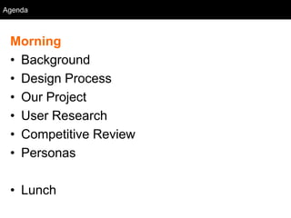 Agenda
  Agenda



 Morning
 • Background
 • Design Process
 • Our Project
 • User Research
 • Competitive Review
 • Personas

 • Lunch
 