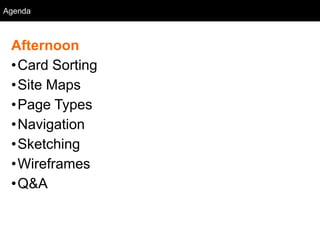 Agenda
  Agenda



 Afternoon
 •Card Sorting
 •Site Maps
 •Page Types
 •Navigation
 •Sketching
 •Wireframes
 •Q&A
 