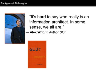 Background: Defining IA
  Background




                          ―It's hard to say who really is an
                          information architect. In some
                          sense, we all are.‖
                      — Alex Wright, Author Glut
 