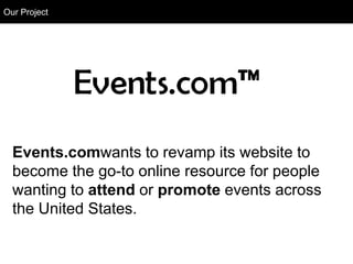 Our Project
 Our Project




 Events.comwants to revamp its website to
 become the go-to online resource for people
 wanting to attend or promote events across
 the United States.
 