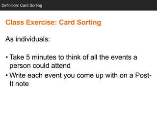 Definition: Card Sorting



  Class Exercise: Card Sorting

  As individuals:

  • Take 5 minutes to think of all the events a
    person could attend
  • Write each event you come up with on a Post-
    It note
 
