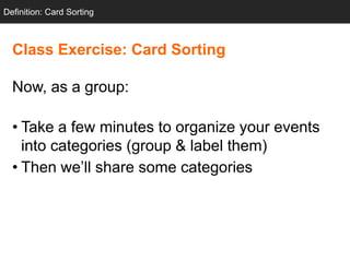 Definition: Card Sorting



  Class Exercise: Card Sorting

  Now, as a group:

  • Take a few minutes to organize your events
    into categories (group & label them)
  • Then we‘ll share some categories
 