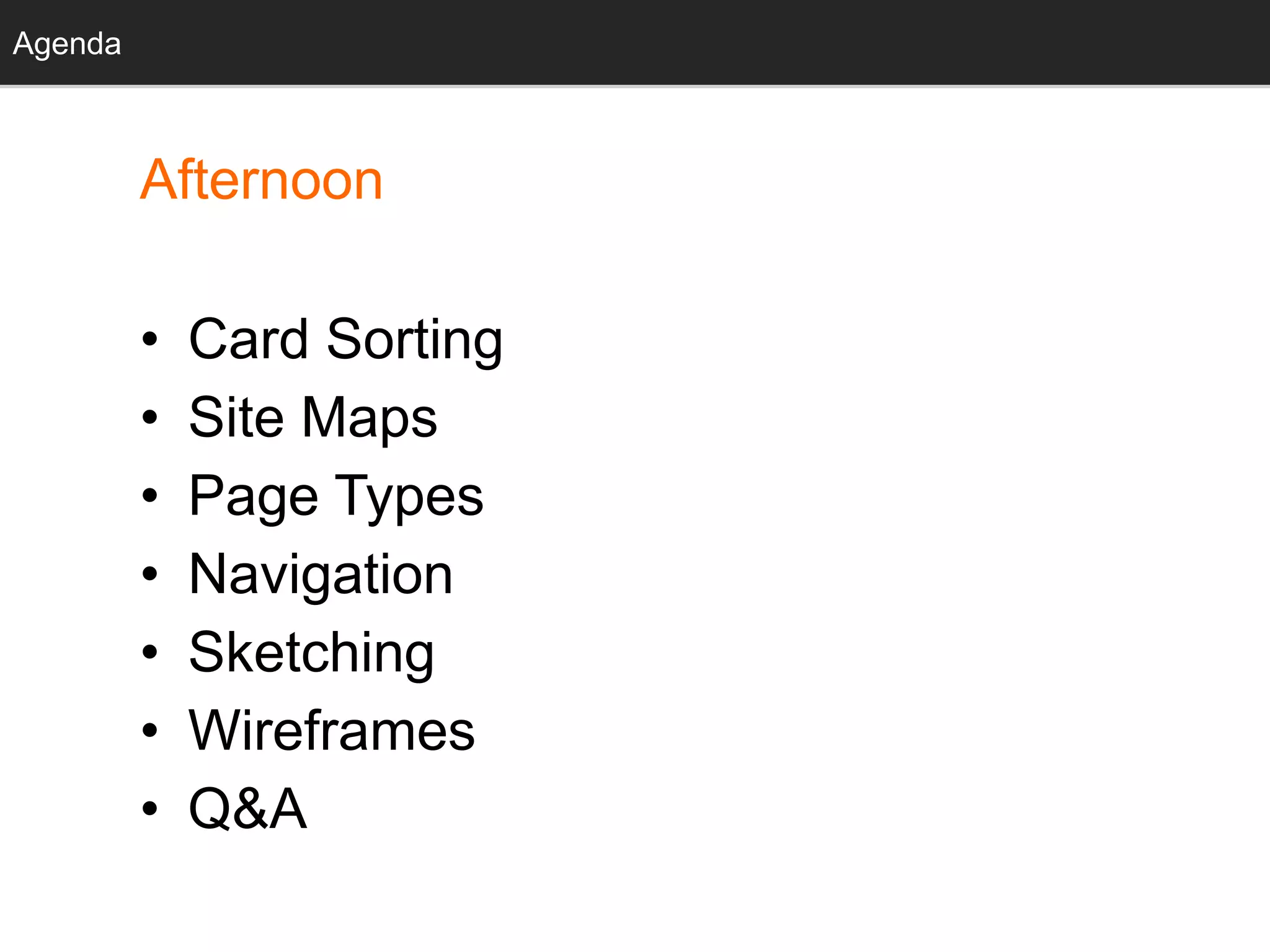 Agenda
Afternoon
• Card Sorting
• Site Maps
• Page Types
• Navigation
• Sketching
• Wireframes
• Q&A
Agenda
 