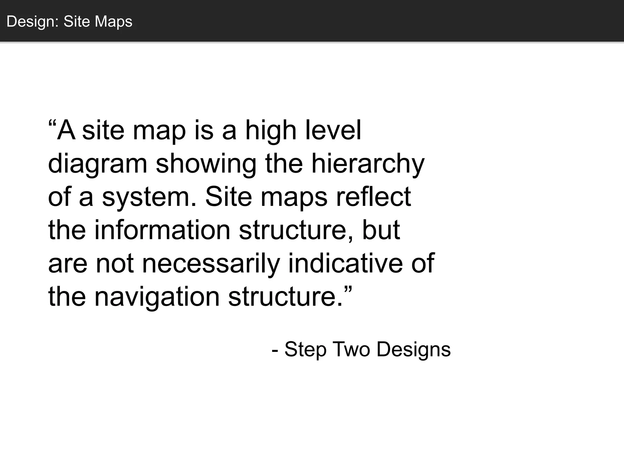 Conceptual DesignDesign: Site Maps
“A site map is a high level
diagram showing the hierarchy
of a system. Site maps reflect
the information structure, but
are not necessarily indicative of
the navigation structure.”
- Step Two Designs
 
