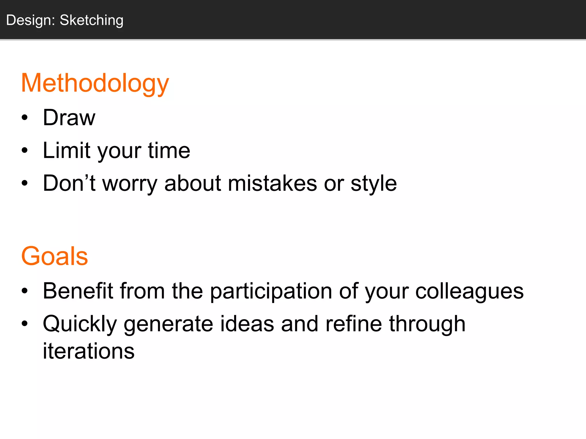 Sketching
Methodology
• Draw
• Limit your time
• Don’t worry about mistakes or style
Goals
• Benefit from the participation of your colleagues
• Quickly generate ideas and refine through
iterations
Design: Sketching
 