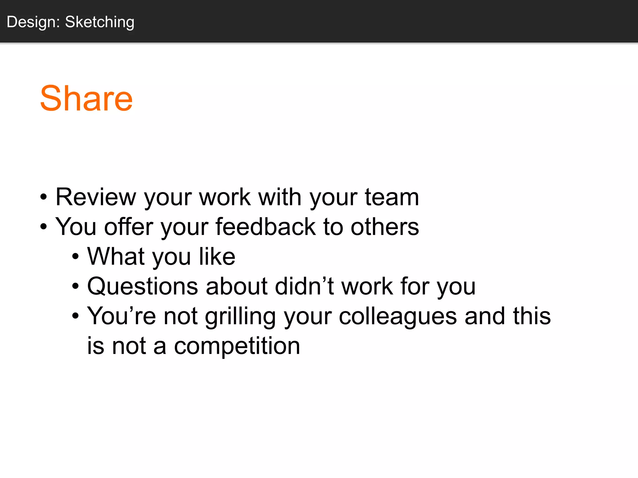 Share
• Review your work with your team
• You offer your feedback to others
• What you like
• Questions about didn’t work for you
• You’re not grilling your colleagues and this
is not a competition
Design: Sketching
 