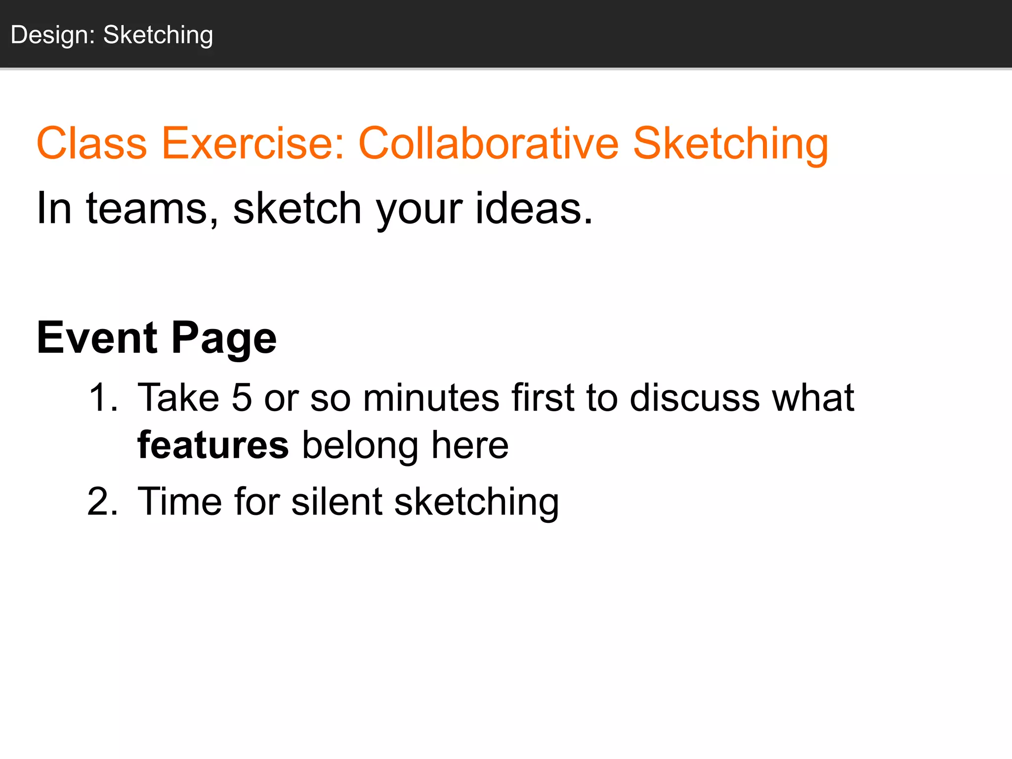 Design: Sketching
Class Exercise: Collaborative Sketching
In teams, sketch your ideas.
Event Page
1. Take 5 or so minutes first to discuss what
features belong here
2. Time for silent sketching
Design: Sketching
 