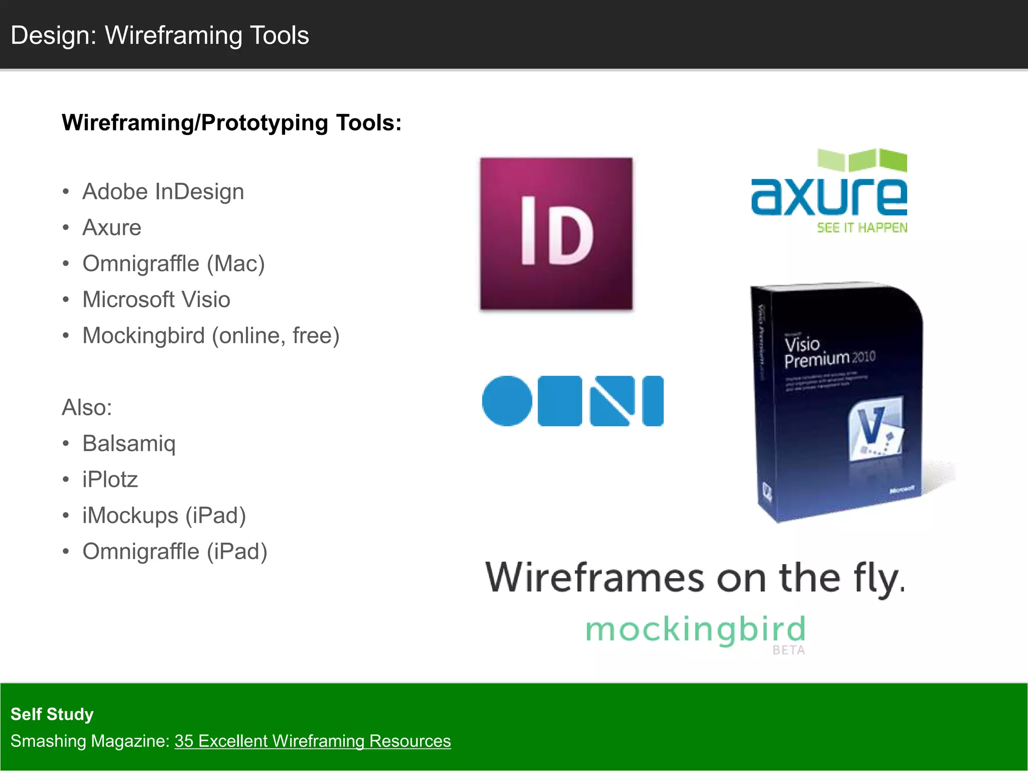 Wireframing/Prototyping Tools:
• Adobe InDesign
• Axure
• Omnigraffle (Mac)
• Microsoft Visio
• Mockingbird (online, free)
Also:
• Balsamiq
• iPlotz
• iMockups (iPad)
• Omnigraffle (iPad)
InfoDesign: Wireframing Tools
Self Study
Smashing Magazine: 35 Excellent Wireframing Resources
 