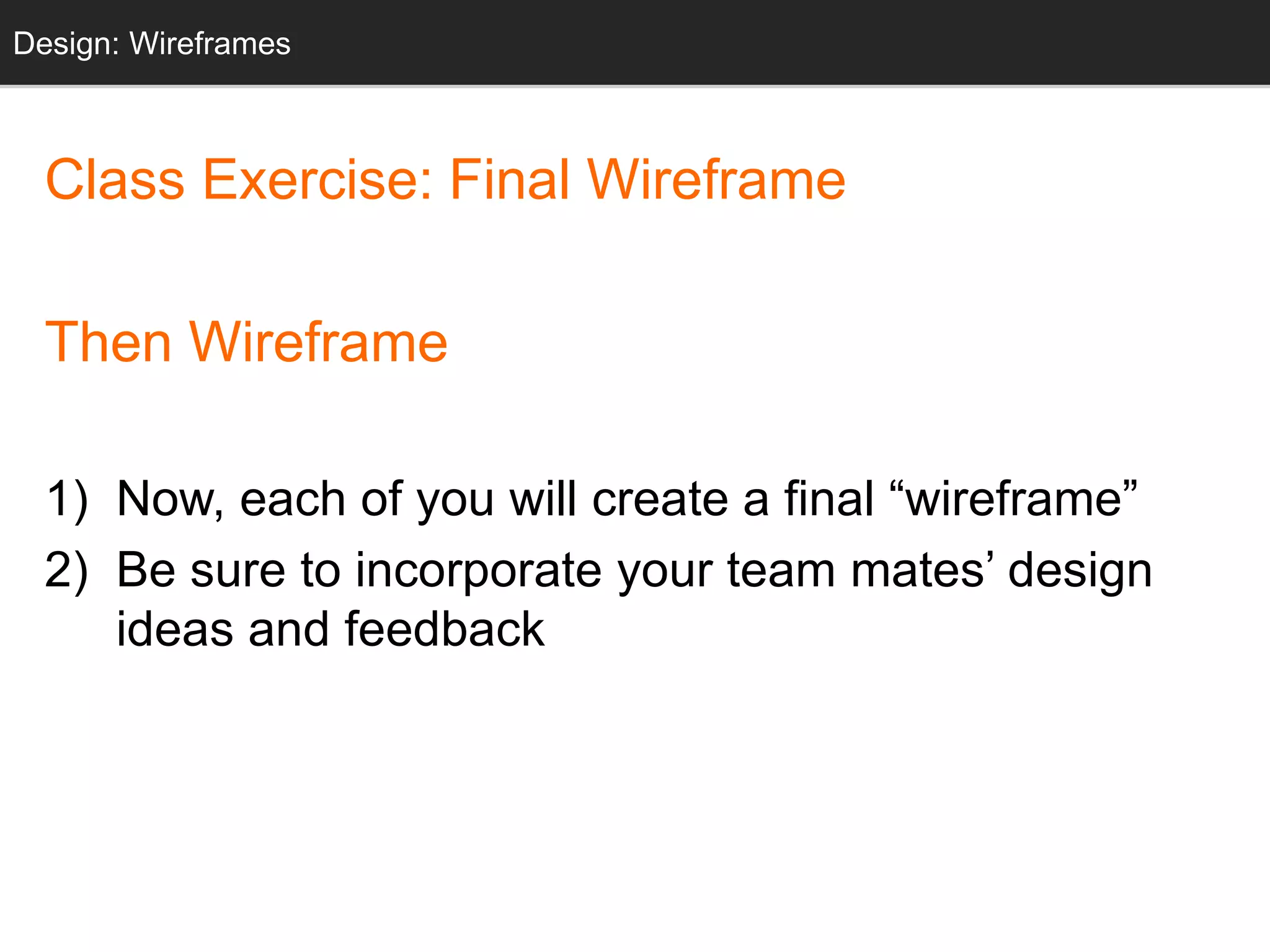 Design: Sketching
Class Exercise: Final Wireframe
Then Wireframe
1) Now, each of you will create a final “wireframe”
2) Be sure to incorporate your team mates’ design
ideas and feedback
Design: Wireframes
 