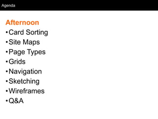 Agenda
  Agenda



 Afternoon
 •Card Sorting
 •Site Maps
 •Page Types
 •Grids
 •Navigation
 •Sketching
 •Wireframes
 •Q&A
 
