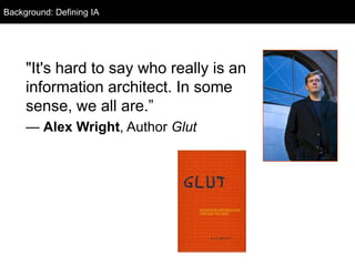 Background: Defining IA
  Background




     "It's hard to say who really is an
     information architect. In some
     sense, we all are.‖
     — Alex Wright, Author Glut
 