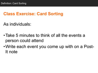 Definition: Card Sorting



  Class Exercise: Card Sorting

  As individuals:

  •Take 5 minutes to think of all the events a
   person could attend
  •Write each event you come up with on a Post-
   It note
 
