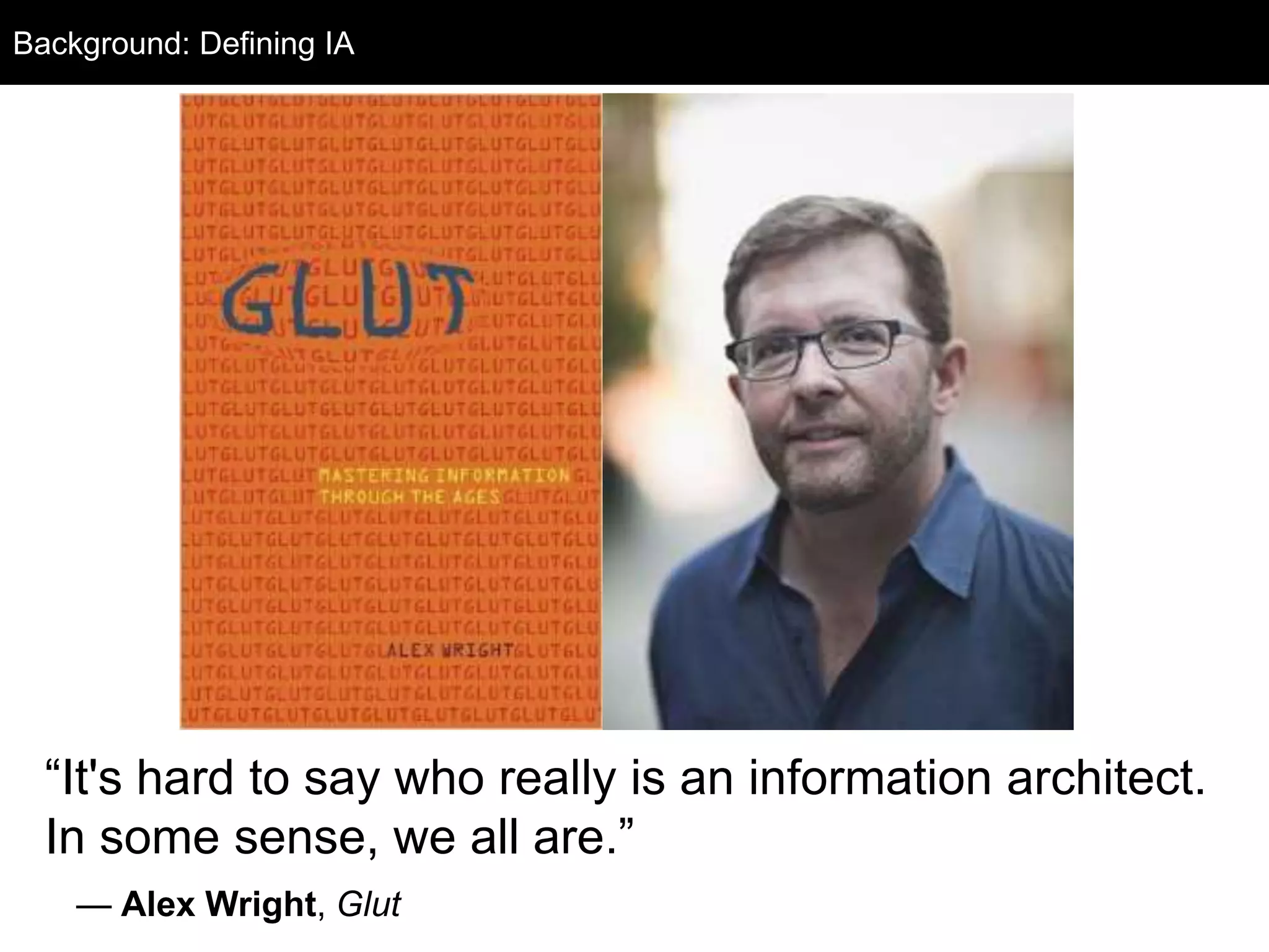 Background: Background 
Defining IA 
“It's hard to say who really is an information architect. 
In some sense, we all are.” 
— Alex Wright, Glut 
 