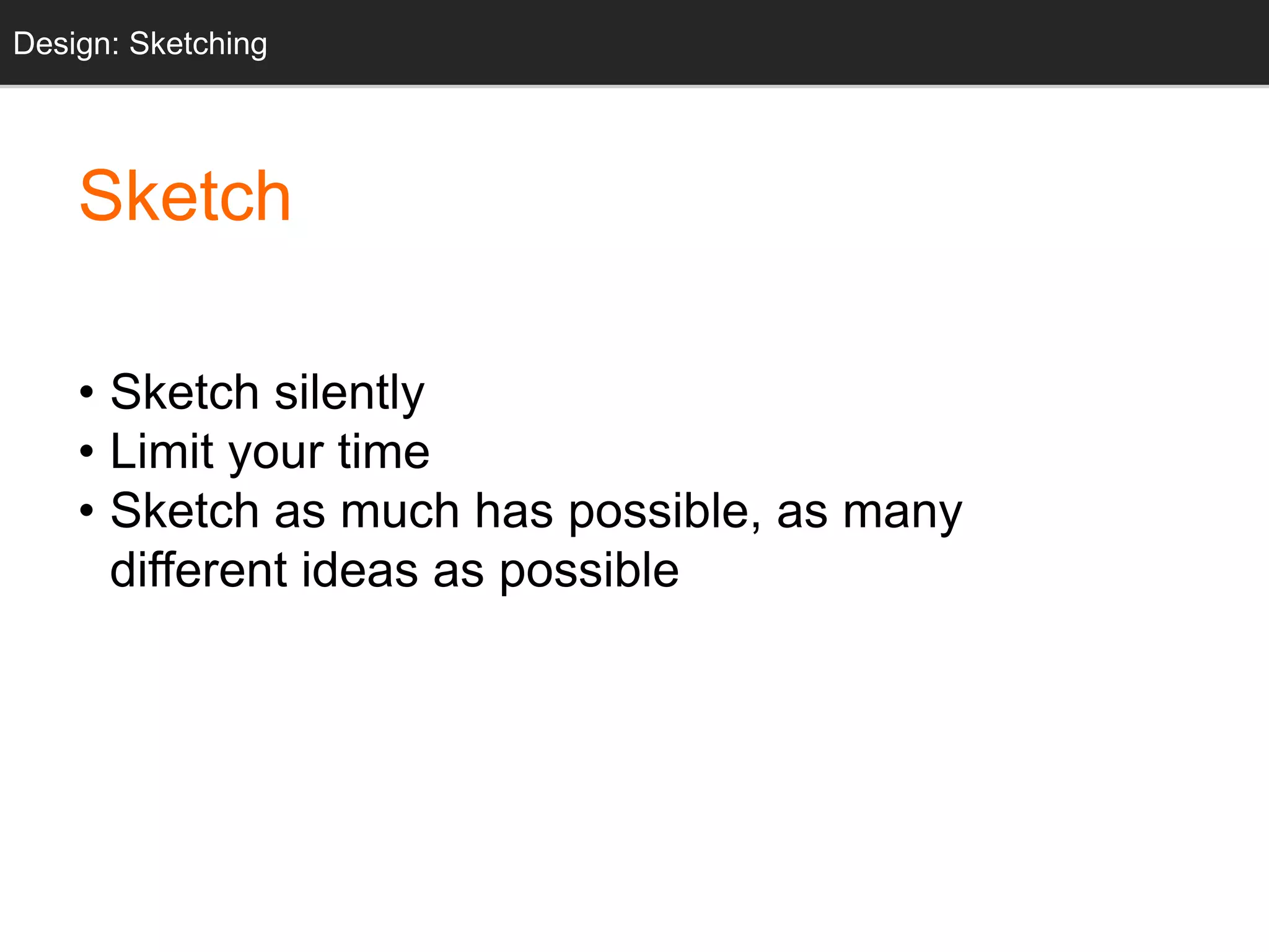 Design: Sketching 
Sketch 
• Sketch silently 
• Limit your time 
• Sketch as much has possible, as many 
different ideas as possible 
 