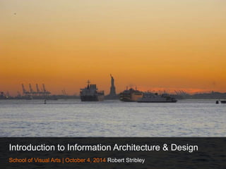 Introduction to Information Architecture & Design 
School of Visual Arts | October 4, 2014 Robert Stribley 
 