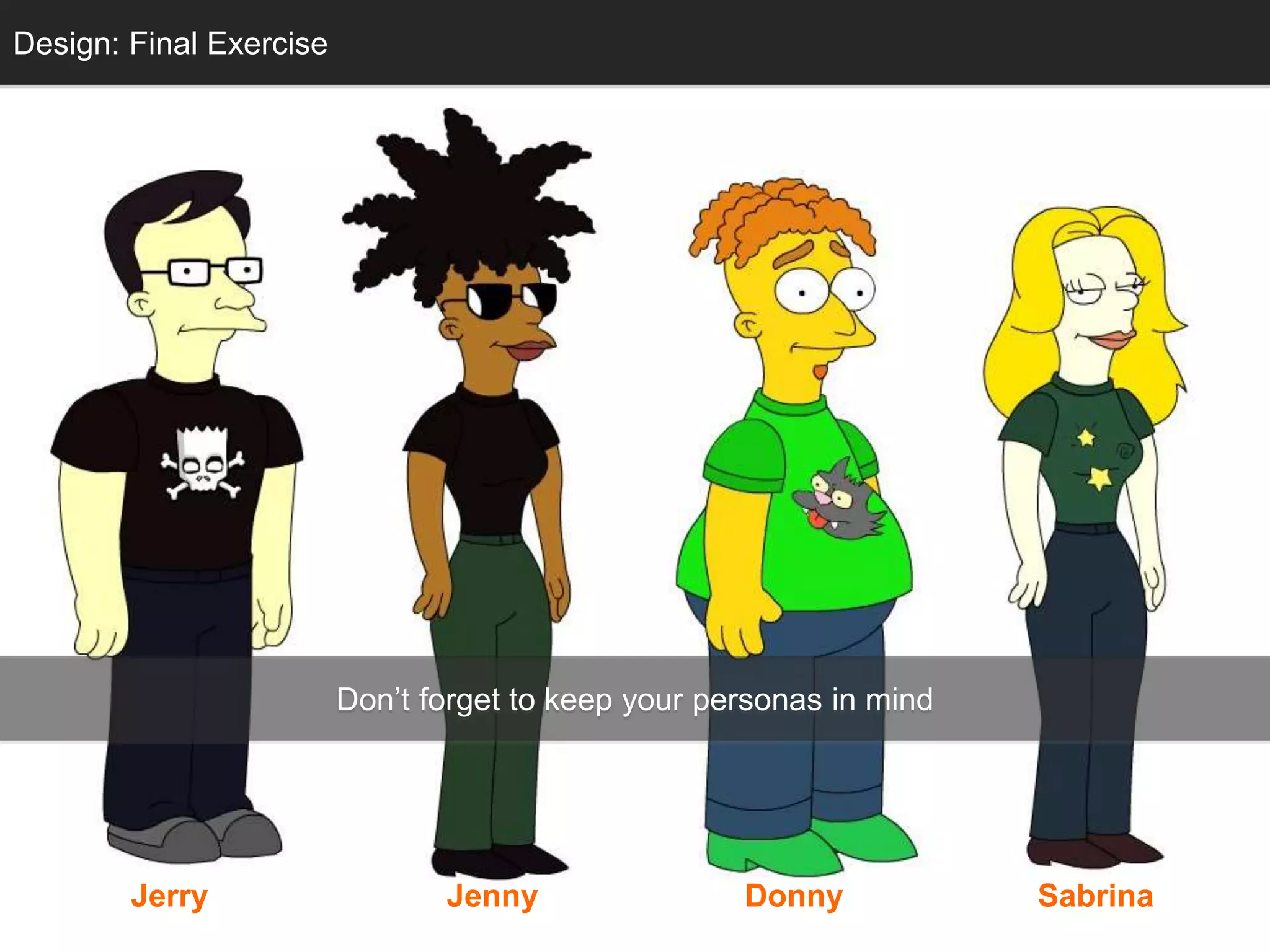 Design: Final Exercise 
Don’t forget to keep your personas in mind 
Jerry Jenny Donny Sabrina 
 
