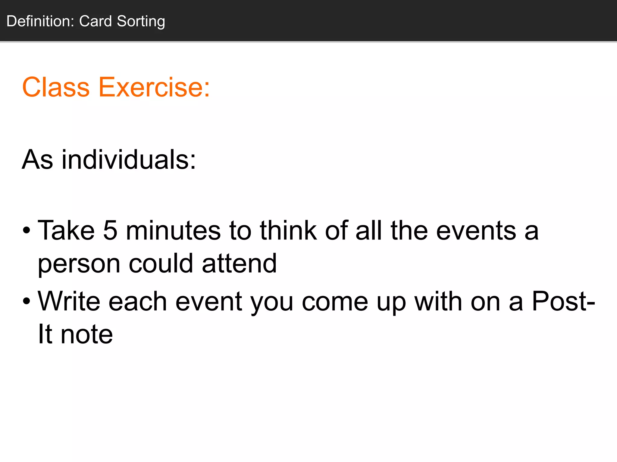 Definition: Card Sorting 
Class Exercise: 
As individuals: 
• Take 5 minutes to think of all the events a 
person could attend 
•Write each event you come up with on a Post- 
It note 
 