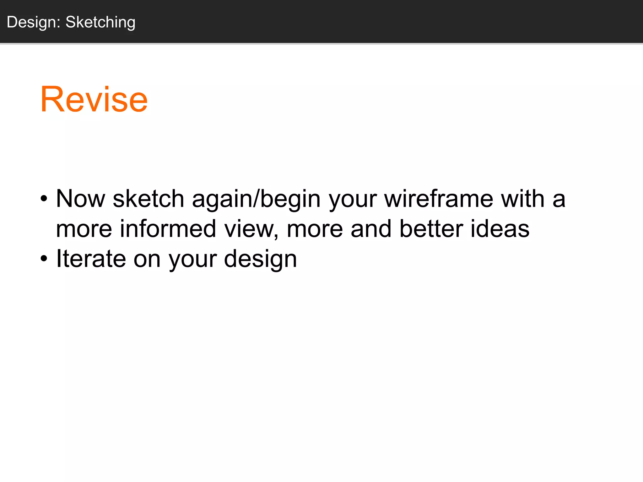 Design: Sketching 
Revise 
• Now sketch again/begin your wireframe with a 
more informed view, more and better ideas 
• Iterate on your design 
 