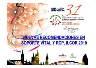 NUEVAS RECOMENDACIONES EN
SOPORTE VITAL Y RCP, ILCOR 2010
 
