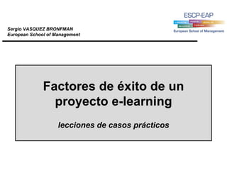 Factores de éxito de un
proyecto e-learning
lecciones de casos prácticos
Sergio VASQUEZ BRONFMAN
European School of Management
 