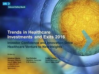 Trends in Healthcare
Investments and Exits 2016
Investor Confidence and Innovation Drive
Healthcare Venture to New Heights
Written by
Jonathan Norris
Managing Director
Silicon Valley Bank
M 650.575.1377
jnorris@svb.com
@jonnysvb
Paul Schuber
Valuations Associate
SVB Analytics
Caitlin Tolman
Senior Associate
Silicon Valley Bank
 
