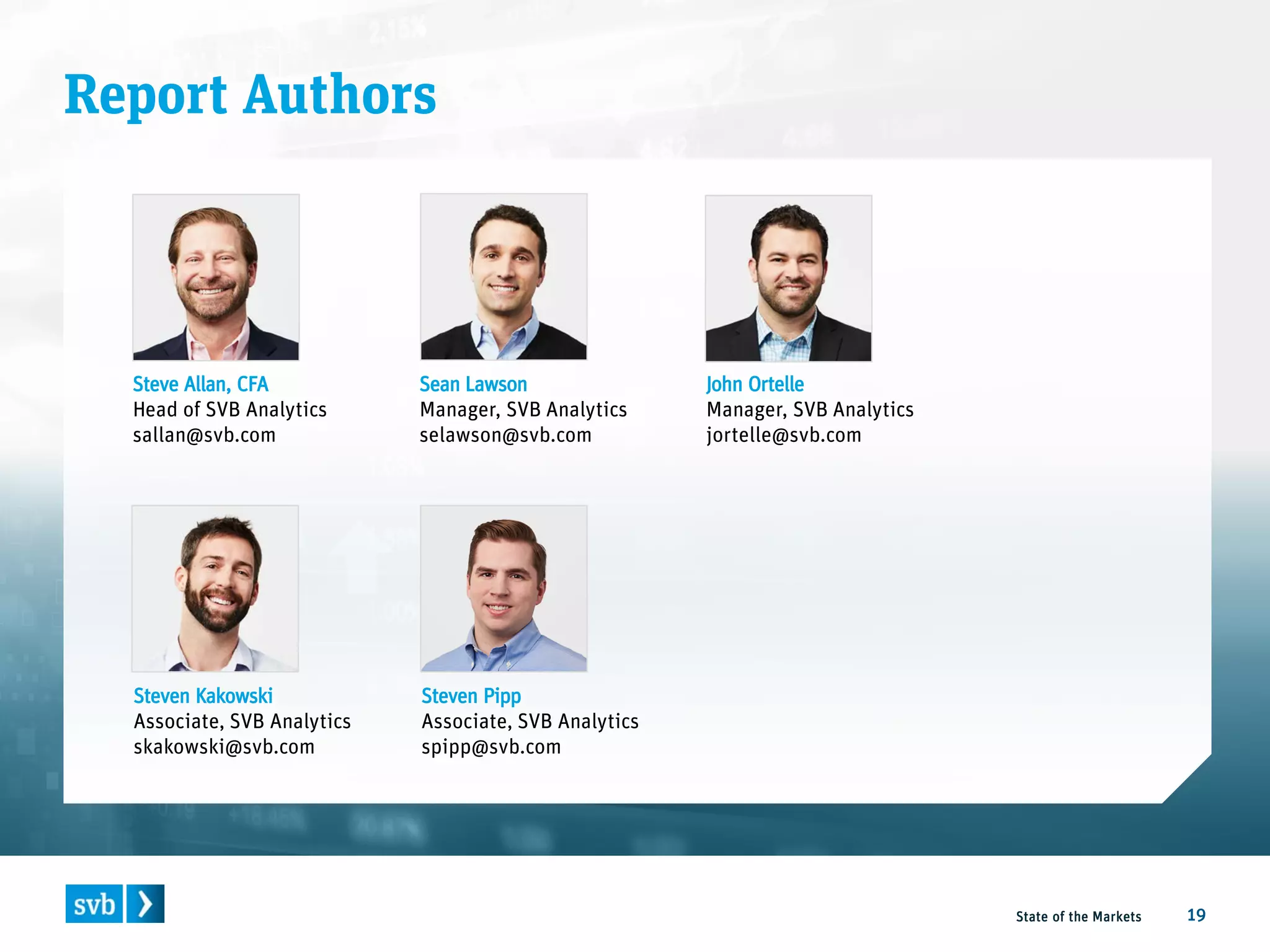 Report Authors
State of the Markets 19
Steven Pipp
Associate, SVB Analytics
spipp@svb.com
Steve Allan, CFA
Head of SVB Analytics
sallan@svb.com
Sean Lawson
Manager, SVB Analytics
selawson@svb.com
John Ortelle
Manager, SVB Analytics
jortelle@svb.com
Steven Kakowski
Associate, SVB Analytics
skakowski@svb.com
 