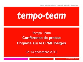 interim | inhouse services | search & selection | hr services




        Tempo Team
  Conférence de presse
Enquête sur les PME belges

    Le 13 décembre 2012
                                                     www.tempo-team.be
 