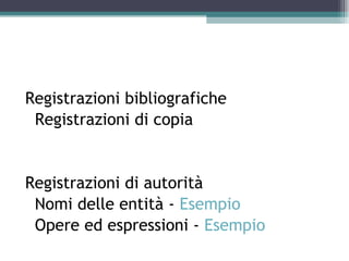Registrazioni bibliografiche
 Registrazioni di copia


Registrazioni di autorità
 Nomi delle entità - Esempio
 Opere ed espressioni - Esempio
 