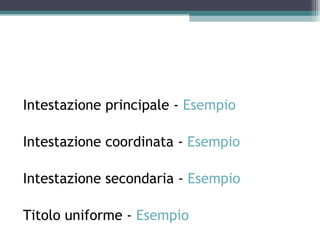 Intestazione principale - Esempio

Intestazione coordinata - Esempio

Intestazione secondaria - Esempio

Titolo uniforme - Esempio
 