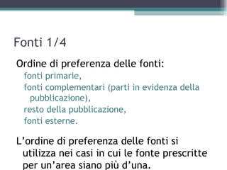 Fonti 1/4
Ordine di preferenza delle fonti:
 fonti primarie,
 fonti complementari (parti in evidenza della
   pubblicazione),
 resto della pubblicazione,
 fonti esterne.

L’ordine di preferenza delle fonti si
 utilizza nei casi in cui le fonte prescritte
 per un’area siano più d’una.
 