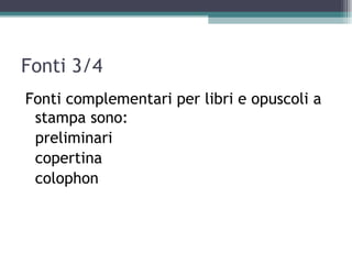 Fonti 3/4
Fonti complementari per libri e opuscoli a
 stampa sono:
 preliminari
 copertina
 colophon
 