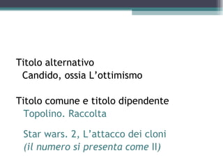 Titolo alternativo
  Candido, ossia L’ottimismo
 
Titolo comune e titolo dipendente
  Topolino. Raccolta

 Star wars. 2, L’attacco dei cloni
 (il numero si presenta come II)
 