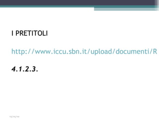 I PRETITOLI

 http://www.iccu.sbn.it/upload/documenti/RE

 4.1.2.3.




03/05/09
 