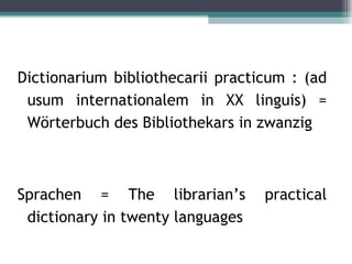 Dictionarium bibliothecarii practicum : (ad
 usum internationalem in XX linguis) =
 Wörterbuch des Bibliothekars in zwanzig



Sprachen = The librarian’s        practical
 dictionary in twenty languages
 