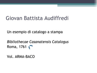 Giovan Battista Audiffredi

Un esempio di catalogo a stampa

Bibliothecae Casanatensis Catalogus
Roma, 1761

Vol. ARMA-BACO
 