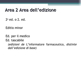 Area 2 Area dell’edizione

2a ed. o 2. ed.

Editio minor

Ed. per il medico
Ed. tascabile
 (edizioni de L’informatore farmaceutico, distinte
 dall’edizione di base)
 