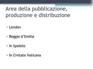 Area della pubblicazione,
produzione e distribuzione

• London

• Reggio d’Emilia

• In Spoleto

• In Civitate Vaticana
 