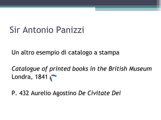 Sir Antonio Panizzi

Un altro esempio di catalogo a stampa

Catalogue of printed books in the British Museum
Londra, 1841

P. 432 Aurelio Agostino De Civitate Dei
 