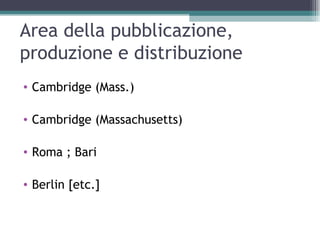 Area della pubblicazione,
produzione e distribuzione
• Cambridge (Mass.)

• Cambridge (Massachusetts)

• Roma ; Bari

• Berlin [etc.]
 