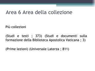 Area 6 Area della collezione

Più collezioni

(Studi e testi ; 373) (Studi e documenti sulla
formazione della Biblioteca Apostolica Vaticana ; 3)

(Prime lezioni) (Universale Laterza ; 811)
 