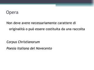 Opera

Non deve avere necessariamente carattere di
 originalità o può essere costituita da una raccolta


Corpus Christianorum
Poesia italiana del Novecento
 
