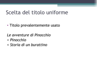Scelta del titolo uniforme

• Titolo prevalentemente usato

Le avventure di Pinocchio
< Pinocchio
< Storia di un burattino
 