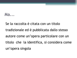 Ma...

Se la raccolta è citata con un titolo
tradizionale ed è pubblicata dallo stesso
autore come un’opera particolare con un
titolo che la identifica, si considera come
un’opera singola
 