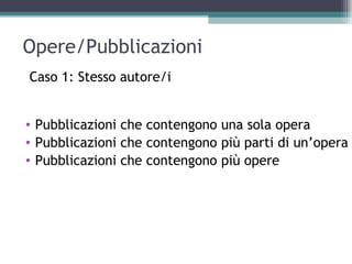 Opere/Pubblicazioni
Caso 1: Stesso autore/i


• Pubblicazioni che contengono una sola opera
• Pubblicazioni che contengono più parti di un’opera
• Pubblicazioni che contengono più opere
 