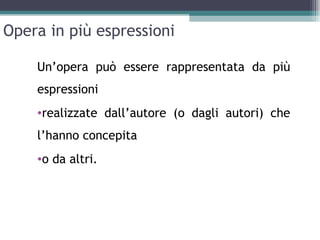 Opera in più espressioni

    Un’opera può essere rappresentata da più
    espressioni
    •realizzate dall’autore (o dagli autori) che
    l’hanno concepita
    •o da altri.
 