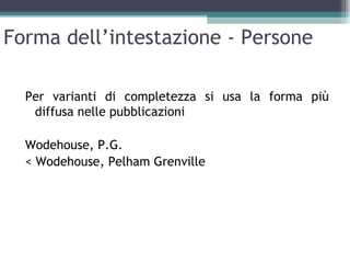 Forma dell’intestazione - Persone

  Per varianti di completezza si usa la forma più
   diffusa nelle pubblicazioni

  Wodehouse, P.G.
  < Wodehouse, Pelham Grenville
 