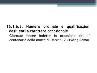 16.1.6.3. Numero ordinale e qualificazioni
 degli enti a carattere occasionale
 Giornate lincee indette in occasione del 1°
 centenario della morte di Darwin, 2 <1982 ; Roma>
 