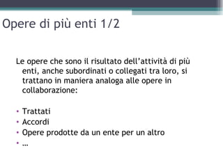 Opere di più enti 1/2

  Le opere che sono il risultato dell’attività di più
   enti, anche subordinati o collegati tra loro, si
   trattano in maniera analoga alle opere in
   collaborazione:

  •   Trattati
  •   Accordi
  •   Opere prodotte da un ente per un altro
  •   …
 